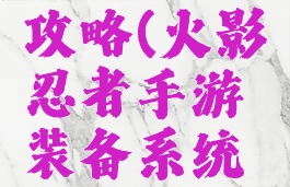 火影手游升级装备攻略(火影忍者手游装备系统攻略介绍进阶强化)