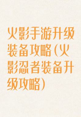 火影手游升级装备攻略(火影忍者装备升级攻略)