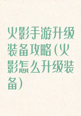 火影手游升级装备攻略(火影怎么升级装备)