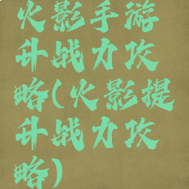 火影手游升战力攻略(火影提升战力攻略)