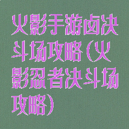 火影手游卤决斗场攻略(火影忍者决斗场攻略)