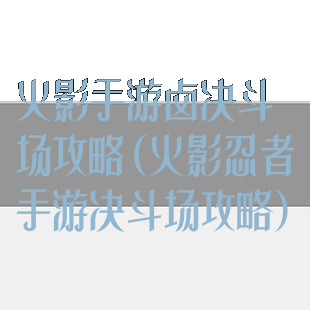 火影手游卤决斗场攻略(火影忍者手游决斗场攻略)