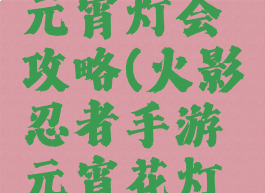 火影手游元宵灯会攻略(火影忍者手游元宵花灯第十)