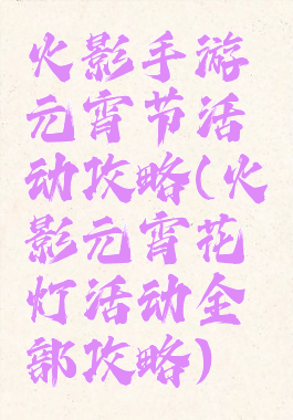 火影手游元宵节活动攻略(火影元宵花灯活动全部攻略)