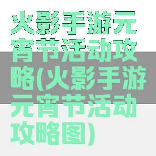 火影手游元宵节活动攻略(火影手游元宵节活动攻略图)