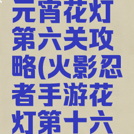 火影手游元宵花灯第六关攻略(火影忍者手游花灯第十六关怎么过)
