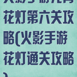火影手游元宵花灯第六关攻略(火影手游花灯通关攻略)