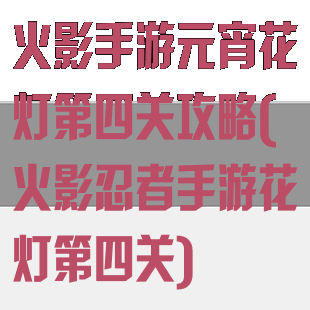 火影手游元宵花灯第四关攻略(火影忍者手游花灯第四关)