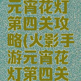 火影手游元宵花灯第四关攻略(火影手游元宵花灯第四关攻略图文)