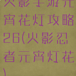 火影手游元宵花灯攻略26(火影忍者元宵灯花)