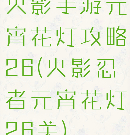 火影手游元宵花灯攻略26(火影忍者元宵花灯26关)