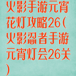火影手游元宵花灯攻略26(火影忍者手游元宵灯会26关)