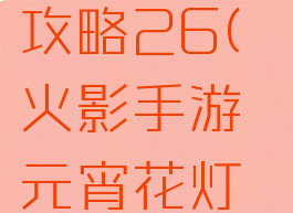 火影手游元宵花灯攻略26(火影手游元宵花灯攻略26章)