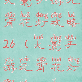 火影手游元宵花灯攻略26(火影手游元宵花灯攻略26级)