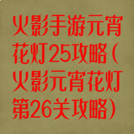 火影手游元宵花灯25攻略(火影元宵花灯第26关攻略)