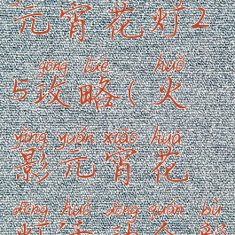 火影手游元宵花灯25攻略(火影元宵花灯活动全部攻略)