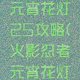 火影手游元宵花灯25攻略(火影忍者元宵花灯25关)