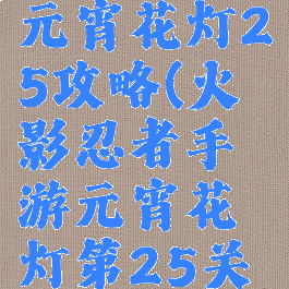 火影手游元宵花灯25攻略(火影忍者手游元宵花灯第25关怎么过)