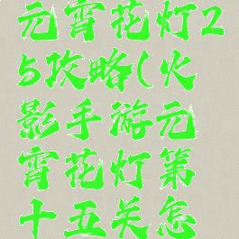 火影手游元宵花灯25攻略(火影手游元宵花灯第十五关怎么过)