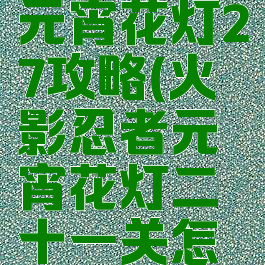 火影手游元宵花灯27攻略(火影忍者元宵花灯二十一关怎么弄)