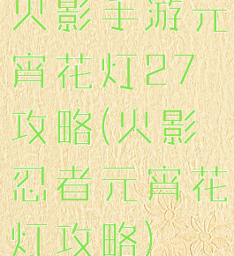 火影手游元宵花灯27攻略(火影忍者元宵花灯攻略)