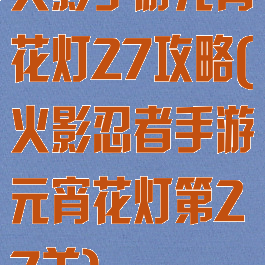 火影手游元宵花灯27攻略(火影忍者手游元宵花灯第27关)