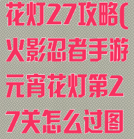 火影手游元宵花灯27攻略(火影忍者手游元宵花灯第27关怎么过图片)