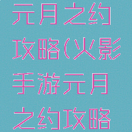 火影手游元月之约攻略(火影手游元月之约攻略视频)