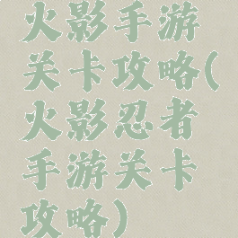 火影手游关卡攻略(火影忍者手游关卡攻略)