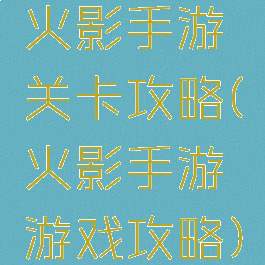 火影手游关卡攻略(火影手游游戏攻略)