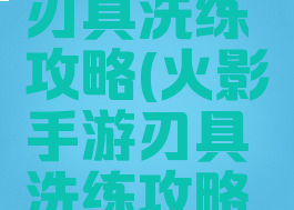 火影手游刃具洗练攻略(火影手游刃具洗练攻略视频)