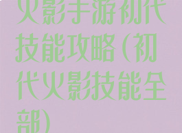 火影手游初代技能攻略(初代火影技能全部)