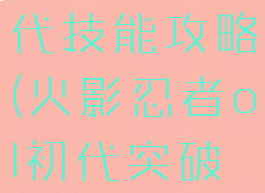 火影手游初代技能攻略(火影忍者ol初代突破技能)