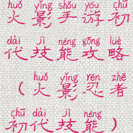 火影手游初代技能攻略(火影忍者初代技能)