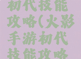 火影手游初代技能攻略(火影手游初代技能攻略大全)