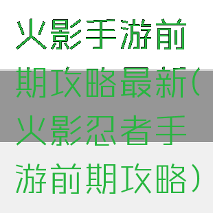 火影手游前期攻略最新(火影忍者手游前期攻略)