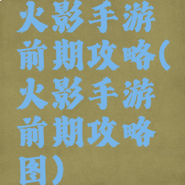 火影手游前期攻略(火影手游前期攻略图)