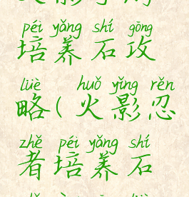 火影手游培养石攻略(火影忍者培养石使用攻略)