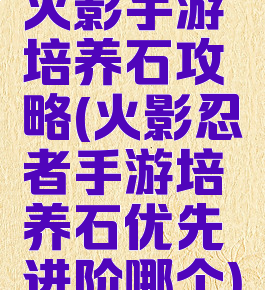 火影手游培养石攻略(火影忍者手游培养石优先进阶哪个)