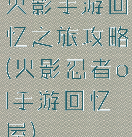 火影手游回忆之旅攻略(火影忍者ol手游回忆屋)