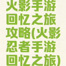 火影手游回忆之旅攻略(火影忍者手游回忆之旅)