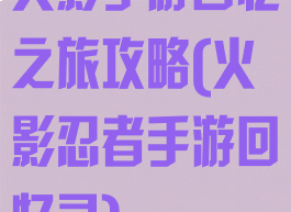 火影手游回忆之旅攻略(火影忍者手游回忆录)