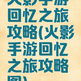 火影手游回忆之旅攻略(火影手游回忆之旅攻略图)