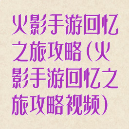 火影手游回忆之旅攻略(火影手游回忆之旅攻略视频)