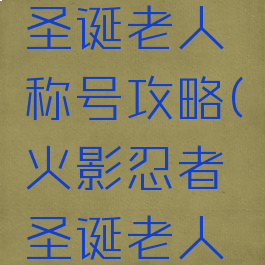 火影手游圣诞老人称号攻略(火影忍者圣诞老人称号技巧)