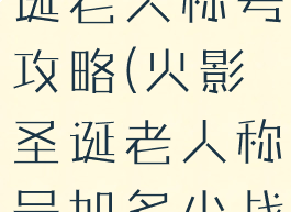 火影手游圣诞老人称号攻略(火影圣诞老人称号加多少战力)