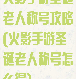 火影手游圣诞老人称号攻略(火影手游圣诞老人称号怎么得)