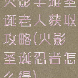 火影手游圣诞老人获取攻略(火影圣诞忍者怎么得)