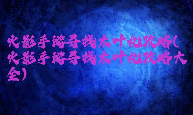 火影手游寻找木叶丸攻略(火影手游寻找木叶丸攻略大全)