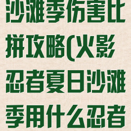 火影手游夏日沙滩季伤害比拼攻略(火影忍者夏日沙滩季用什么忍者)